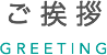 ご挨拶 GREETING